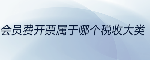 會員費開票屬于哪個稅收大類 會員費開票屬于哪個稅收大類