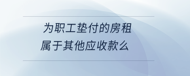 為職工墊付的房租屬于其他應(yīng)收款么 為職工墊付的房租屬于其他應(yīng)收款么