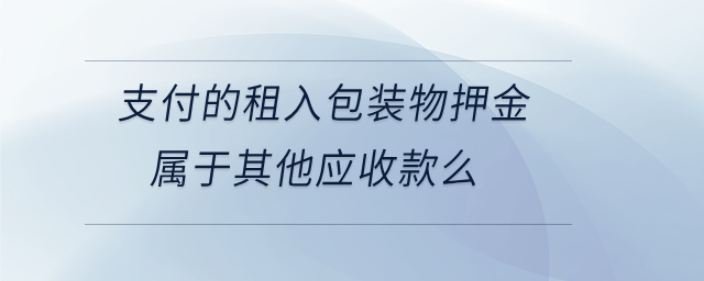 支付的租入包裝物押金屬于其他應(yīng)收款么 支付的租入包裝物押金屬于其他應(yīng)收款么
