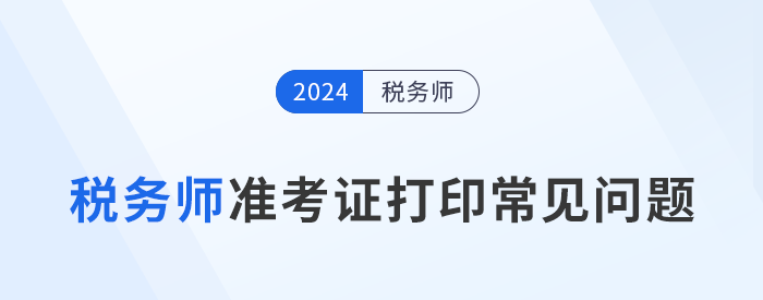 2024年稅務(wù)師考試準(zhǔn)考證打印常見(jiàn)問(wèn)題及解決辦法，考生速看！