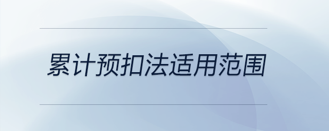 累計預(yù)扣法適用范圍 累計預(yù)扣法適用范圍