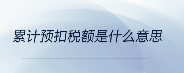 累計(jì)預(yù)扣稅額是什么意思 累計(jì)預(yù)扣稅額是什么意思