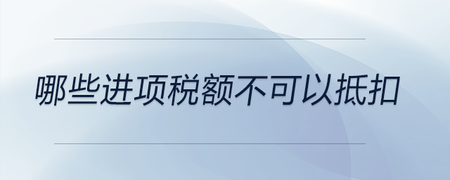 哪些進(jìn)項(xiàng)稅額不可以抵扣 哪些進(jìn)項(xiàng)稅額不可以抵扣