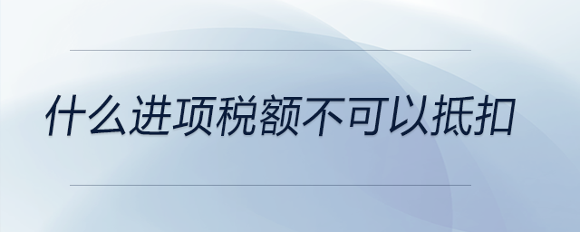 什么進(jìn)項(xiàng)稅額不可以抵扣 什么進(jìn)項(xiàng)稅額不可以抵扣