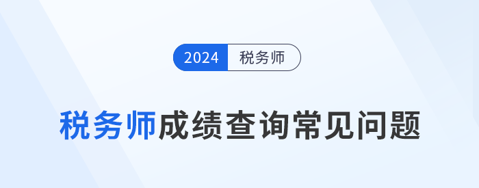 2024年稅務(wù)師考試成績(jī)查詢常見(jiàn)問(wèn)題匯總及解答，考生速看！