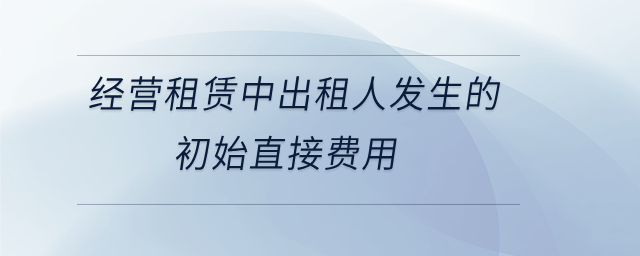 經(jīng)營租賃中出租人發(fā)生的初始直接費用 經(jīng)營租賃中出租人發(fā)生的初始直接費用