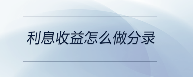 利息收益怎么做分錄 利息收益怎么做分錄