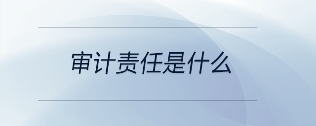 審計責(zé)任是什么 審計責(zé)任是什么