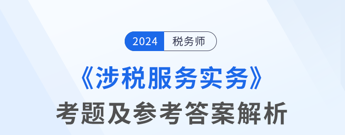 2024年稅務(wù)師考試涉稅服務(wù)實(shí)務(wù)考題及參考答案_考生回憶版