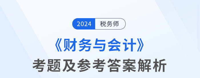 2024年稅務(wù)師考試財(cái)務(wù)與會(huì)計(jì)考題及參考答案_考生回憶版 2024年稅務(wù)師考試財(cái)務(wù)與會(huì)計(jì)考題及參考答案_考生回憶版