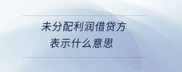 未分配利潤借貸方表示什么意思 未分配利潤借貸方表示什么意思
