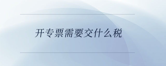 開專票需要交什么稅 開專票需要交什么稅
