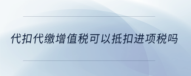 代扣代繳增值稅可以抵扣進項稅嗎 代扣代繳增值稅可以抵扣進項稅嗎