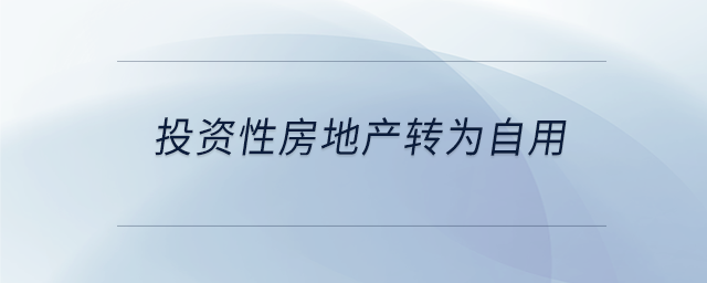投資性房地產(chǎn)轉(zhuǎn)為自用 投資性房地產(chǎn)轉(zhuǎn)為自用