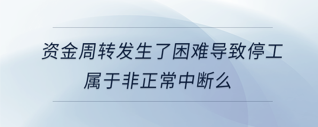 資金周轉發(fā)生了困難導致停工屬于非正常中斷么 資金周轉發(fā)生了困難導致停工屬于非正常中斷么