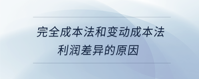 完全成本法和變動成本法利潤差異的原因 完全成本法和變動成本法利潤差異的原因