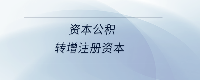 資本公積轉(zhuǎn)增注冊(cè)資本 資本公積轉(zhuǎn)增注冊(cè)資本