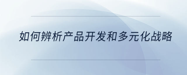 如何辨析產(chǎn)品開發(fā)和多元化戰(zhàn)略 如何辨析產(chǎn)品開發(fā)和多元化戰(zhàn)略