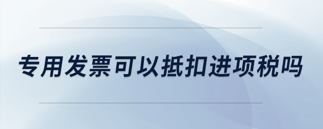 專用發(fā)票可以抵扣進(jìn)項稅嗎 專用發(fā)票可以抵扣進(jìn)項稅嗎