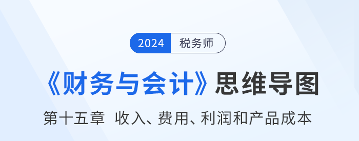 24年稅務(wù)師《財(cái)務(wù)與會(huì)計(jì)》章節(jié)思維導(dǎo)圖——第十五章收入、費(fèi)用、利潤(rùn)和產(chǎn)品成本