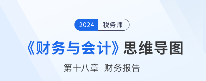 24年稅務(wù)師《財(cái)務(wù)與會(huì)計(jì)》章節(jié)思維導(dǎo)圖——第十八章財(cái)務(wù)報(bào)告