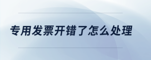 專用發(fā)票開錯(cuò)了怎么處理
