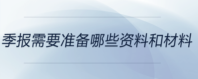 季報需要準(zhǔn)備哪些資料和材料 季報需要準(zhǔn)備哪些資料和材料
