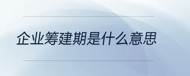 企業(yè)籌建期是什么意思 企業(yè)籌建期是什么意思