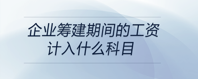 企業(yè)籌建期間的工資計入什么科目 企業(yè)籌建期間的工資計入什么科目