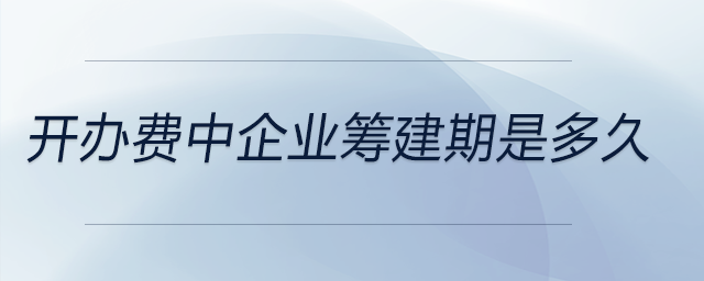 開辦費(fèi)中企業(yè)籌建期是多久 開辦費(fèi)中企業(yè)籌建期是多久