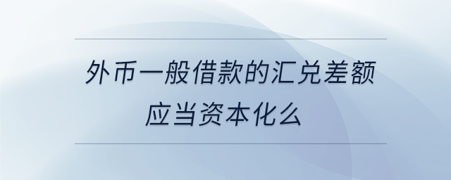 外幣一般借款的匯兌差額應(yīng)當(dāng)資本化么 外幣一般借款的匯兌差額應(yīng)當(dāng)資本化么
