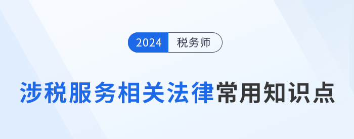 2024年稅務(wù)師《涉稅服務(wù)相關(guān)法律》常用知識(shí)點(diǎn)總結(jié)