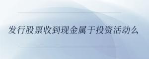 發(fā)行股票收到現(xiàn)金屬于投資活動么