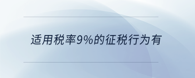 適用稅率9%的征稅行為有 適用稅率9%的征稅行為有
