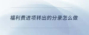福利費(fèi)進(jìn)項(xiàng)轉(zhuǎn)出的分錄怎么做