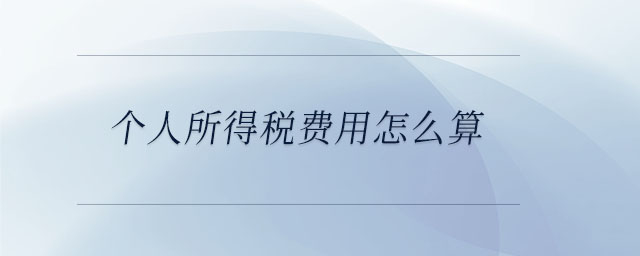 個(gè)人所得稅費(fèi)用怎么算 個(gè)人所得稅費(fèi)用怎么算