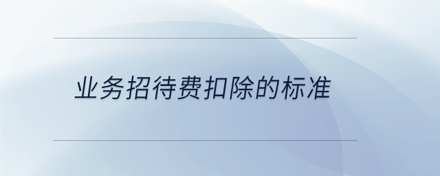 業(yè)務(wù)招待費(fèi)扣除的標(biāo)準(zhǔn) 業(yè)務(wù)招待費(fèi)扣除的標(biāo)準(zhǔn)