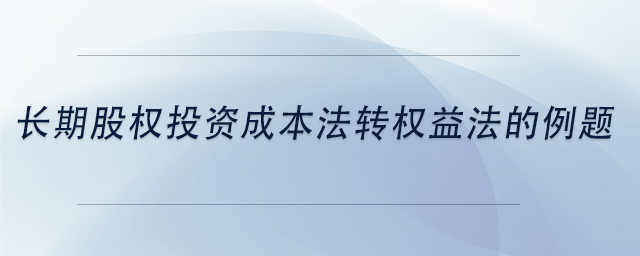 中級會計長期股權投資成本法轉權益法的例題 中級會計長期股權投資成本法轉權益法的例題