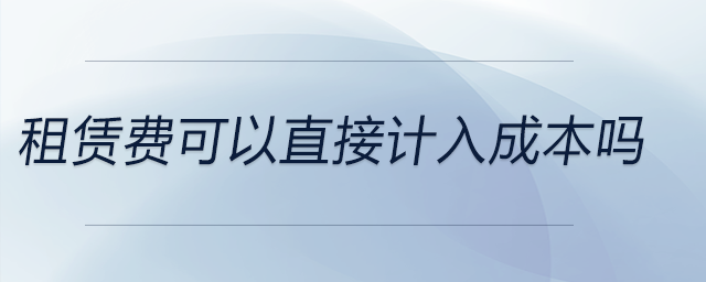 租賃費(fèi)可以直接計入成本嗎 租賃費(fèi)可以直接計入成本嗎