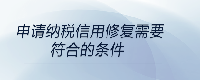 申請(qǐng)納稅信用修復(fù)需要符合的條件 申請(qǐng)納稅信用修復(fù)需要符合的條件