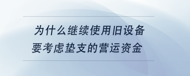 中級會計為什么繼續(xù)使用舊設備要考慮墊支的營運資金