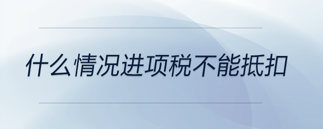 什么情況進項稅不能抵扣 什么情況進項稅不能抵扣