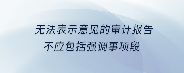 無法表示意見的審計(jì)報(bào)告不應(yīng)包括強(qiáng)調(diào)事項(xiàng)段 無法表示意見的審計(jì)報(bào)告不應(yīng)包括強(qiáng)調(diào)事項(xiàng)段