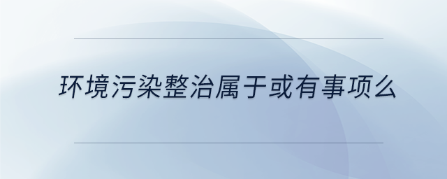 環(huán)境污染整治屬于或有事項么 環(huán)境污染整治屬于或有事項么