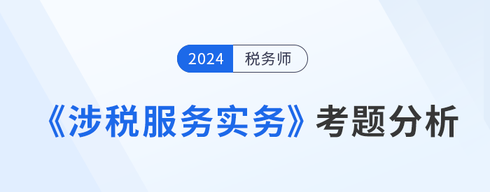2024年稅務(wù)師《涉稅服務(wù)實(shí)務(wù)》考題分析及25年考試預(yù)測