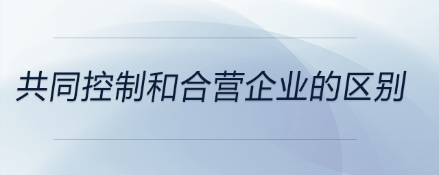 共同控制和合營企業(yè)的區(qū)別 共同控制和合營企業(yè)的區(qū)別