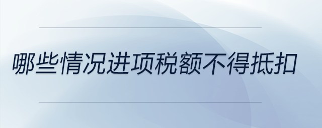 哪些情況進(jìn)項(xiàng)稅額不得抵扣 哪些情況進(jìn)項(xiàng)稅額不得抵扣