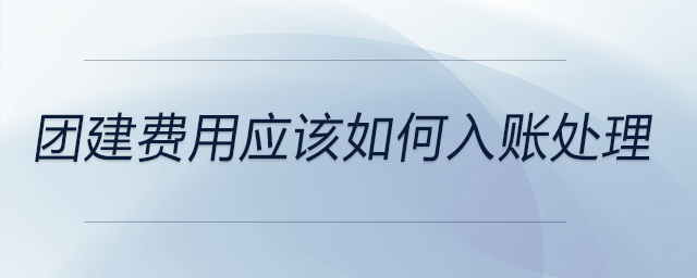 團(tuán)建費(fèi)用應(yīng)該如何入賬處理 團(tuán)建費(fèi)用應(yīng)該如何入賬處理