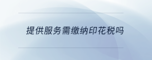 提供服務需繳納印花稅嗎