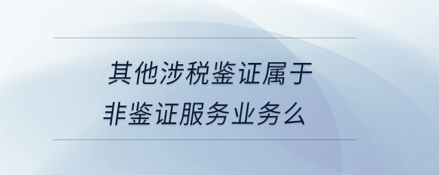 其他涉稅鑒證屬于非鑒證服務業(yè)務么 其他涉稅鑒證屬于非鑒證服務業(yè)務么